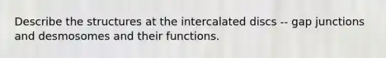 Describe the structures at the intercalated discs -- gap junctions and desmosomes and their functions.