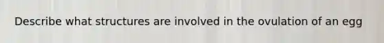 Describe what structures are involved in the ovulation of an egg