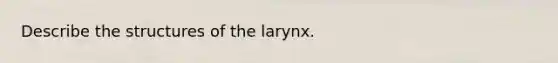 Describe the structures of the larynx.