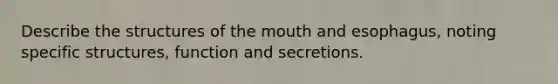 Describe the structures of the mouth and esophagus, noting specific structures, function and secretions.