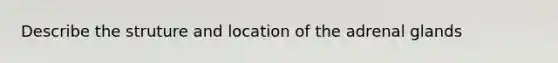 Describe the struture and location of the adrenal glands