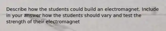 Describe how the students could build an electromagnet. Include in your answer how the students should vary and test the strength of their electromagnet