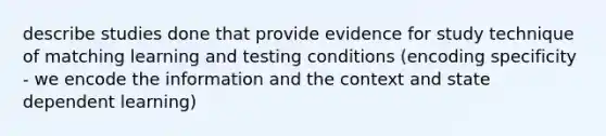 describe studies done that provide evidence for study technique of matching learning and testing conditions (encoding specificity - we encode the information and the context and state dependent learning)