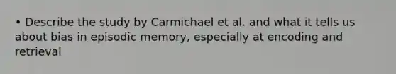 • Describe the study by Carmichael et al. and what it tells us about bias in episodic memory, especially at encoding and retrieval