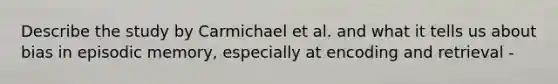 Describe the study by Carmichael et al. and what it tells us about bias in episodic memory, especially at encoding and retrieval -