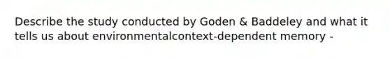 Describe the study conducted by Goden & Baddeley and what it tells us about environmentalcontext-dependent memory -