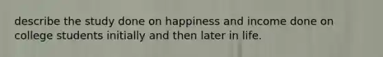 describe the study done on happiness and income done on college students initially and then later in life.