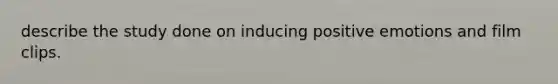 describe the study done on inducing positive emotions and film clips.