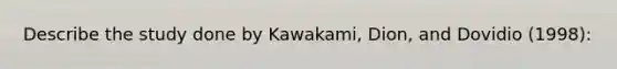 Describe the study done by Kawakami, Dion, and Dovidio (1998):