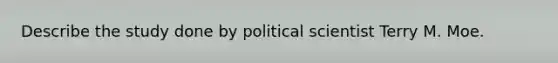 Describe the study done by political scientist Terry M. Moe.