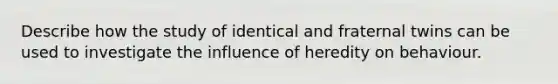 Describe how the study of identical and fraternal twins can be used to investigate the influence of heredity on behaviour.