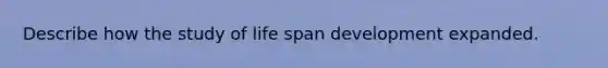 Describe how the study of life span development expanded.