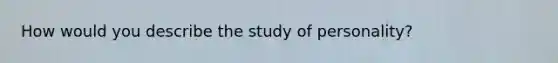 How would you describe the study of personality?