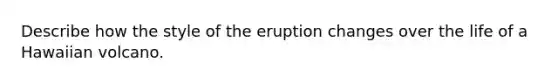 Describe how the style of the eruption changes over the life of a Hawaiian volcano.