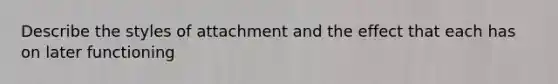 Describe the styles of attachment and the effect that each has on later functioning