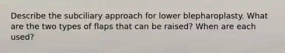 Describe the subciliary approach for lower blepharoplasty. What are the two types of flaps that can be raised? When are each used?