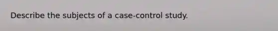 Describe the subjects of a case-control study.