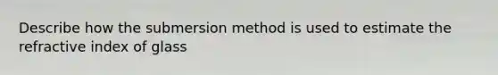 Describe how the submersion method is used to estimate the refractive index of glass