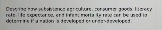 Describe how subsistence agriculture, consumer goods, literacy rate, life expectance, and infant mortality rate can be used to determine if a nation is developed or under-developed.