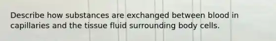 Describe how substances are exchanged between blood in capillaries and the tissue fluid surrounding body cells.