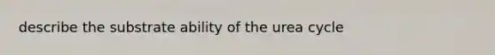 describe the substrate ability of the urea cycle