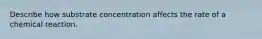 Describe how substrate concentration affects the rate of a chemical reaction.