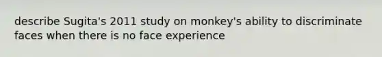 describe Sugita's 2011 study on monkey's ability to discriminate faces when there is no face experience