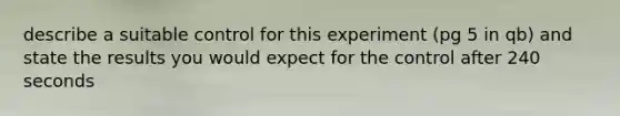 describe a suitable control for this experiment (pg 5 in qb) and state the results you would expect for the control after 240 seconds