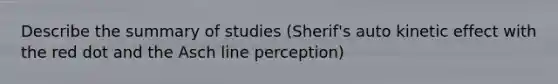 Describe the summary of studies (Sherif's auto kinetic effect with the red dot and the Asch line perception)