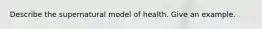 Describe the supernatural model of health. Give an example.