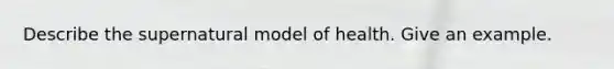 Describe the supernatural model of health. Give an example.