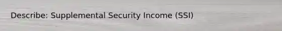 Describe: Supplemental Security Income (SSI)