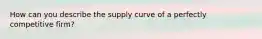 How can you describe the supply curve of a perfectly competitive firm?