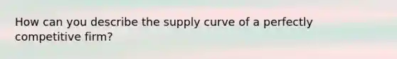 How can you describe the supply curve of a perfectly competitive firm?