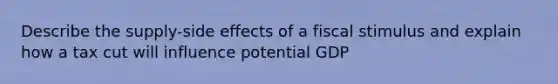 Describe the supply-side effects of a fiscal stimulus and explain how a tax cut will influence potential GDP