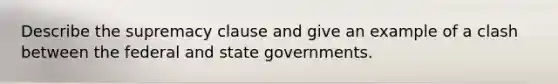 Describe the supremacy clause and give an example of a clash between the federal and state governments.