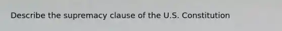 Describe the supremacy clause of the U.S. Constitution