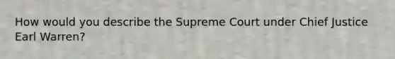 How would you describe the Supreme Court under Chief Justice Earl Warren?