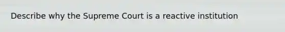 Describe why the Supreme Court is a reactive institution