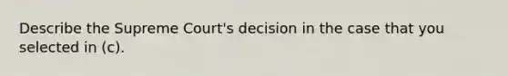 Describe the Supreme Court's decision in the case that you selected in (c).