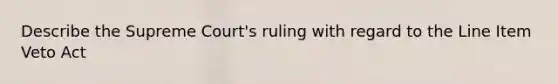 Describe the Supreme Court's ruling with regard to the Line Item Veto Act
