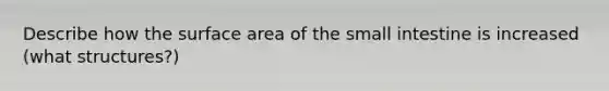 Describe how the surface area of <a href='https://www.questionai.com/knowledge/kt623fh5xn-the-small-intestine' class='anchor-knowledge'>the small intestine</a> is increased (what structures?)