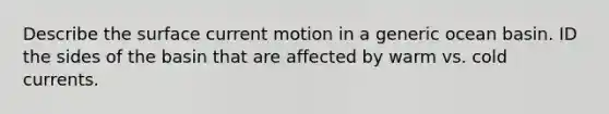 Describe the surface current motion in a generic ocean basin. ID the sides of the basin that are affected by warm vs. cold currents.