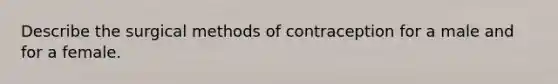 Describe the surgical methods of contraception for a male and for a female.