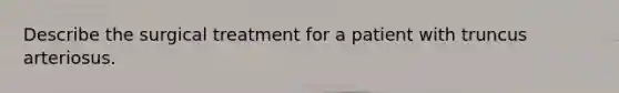 Describe the surgical treatment for a patient with truncus arteriosus.