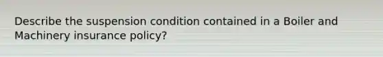 Describe the suspension condition contained in a Boiler and Machinery insurance policy?