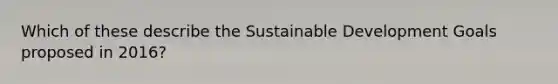 Which of these describe the Sustainable Development Goals proposed in 2016?