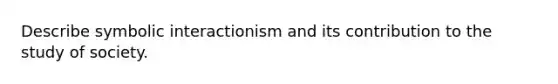 Describe symbolic interactionism and its contribution to the study of society.