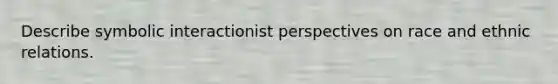 Describe symbolic interactionist perspectives on race and ethnic relations.