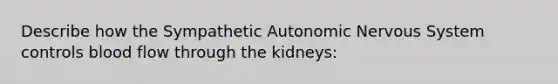 Describe how the Sympathetic Autonomic Nervous System controls blood flow through the kidneys: